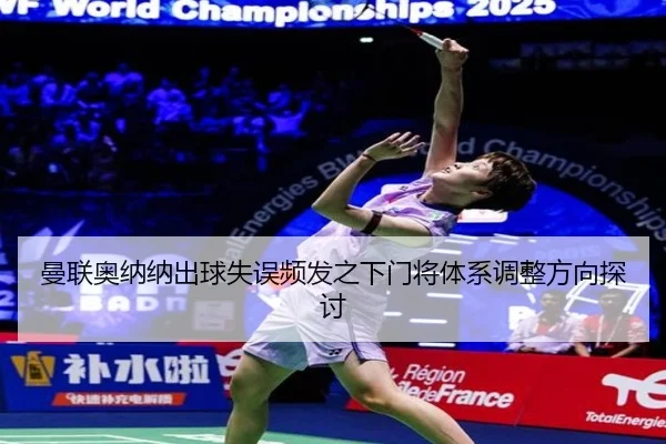曼联奥纳纳出球失误频发之下门将体系调整方向探讨