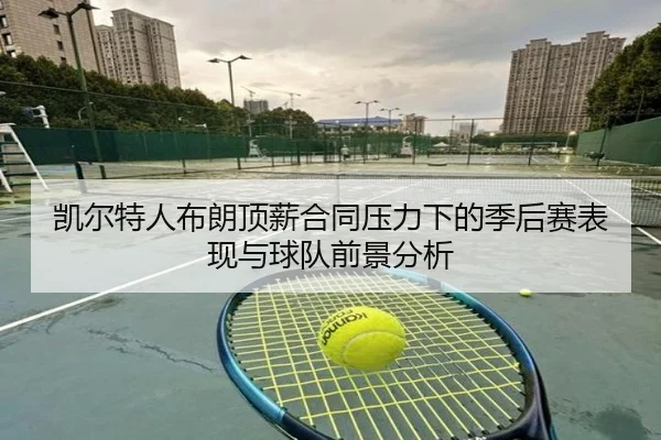 凯尔特人布朗顶薪合同压力下的季后赛表现与球队前景分析