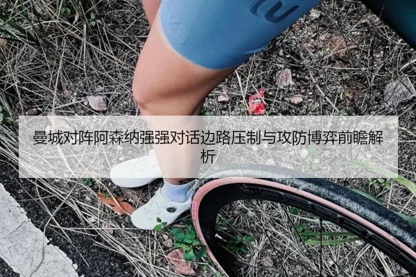 曼城对阵阿森纳强强对话边路压制与攻防博弈前瞻解析