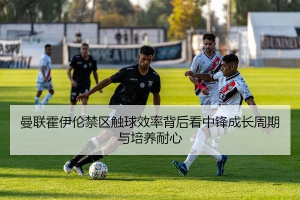 曼联霍伊伦禁区触球效率背后看中锋成长周期与培养耐心