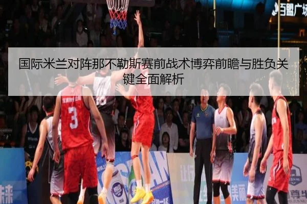 国际米兰对阵那不勒斯赛前战术博弈前瞻与胜负关键全面解析