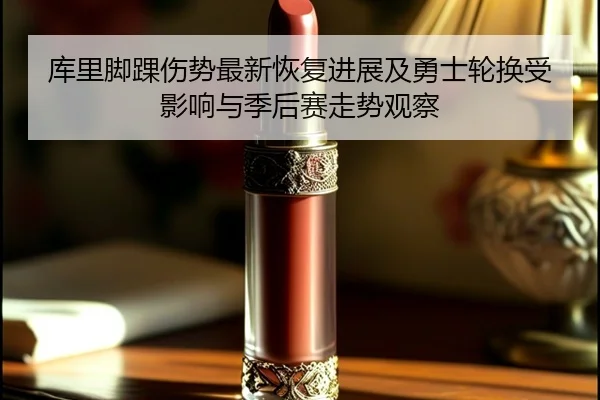 库里脚踝伤势最新恢复进展及勇士轮换受影响与季后赛走势观察