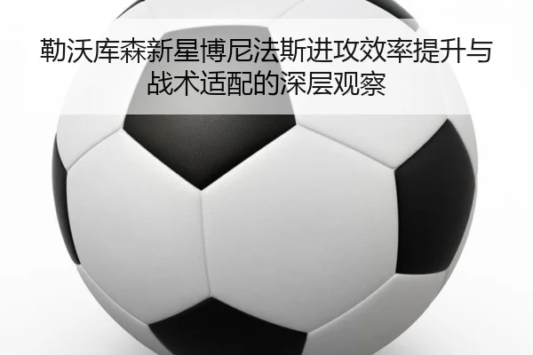 勒沃库森新星博尼法斯进攻效率提升与战术适配的深层观察
