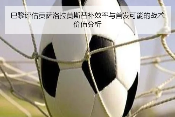 巴黎评估贡萨洛拉莫斯替补效率与首发可能的战术价值分析