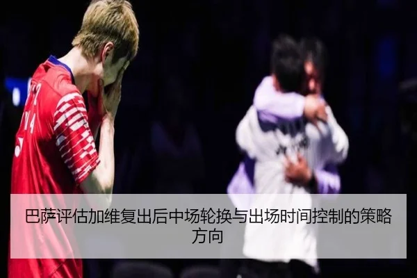 巴萨评估加维复出后中场轮换与出场时间控制的策略方向