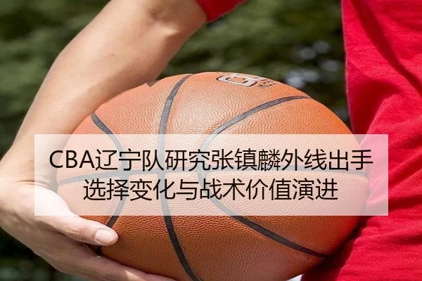 CBA辽宁队研究张镇麟外线出手选择变化与战术价值演进