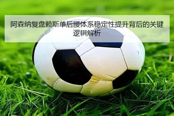 阿森纳复盘赖斯单后腰体系稳定性提升背后的关键逻辑解析
