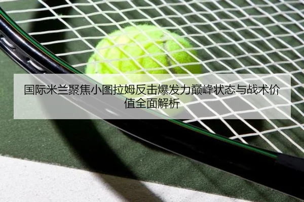 国际米兰聚焦小图拉姆反击爆发力巅峰状态与战术价值全面解析