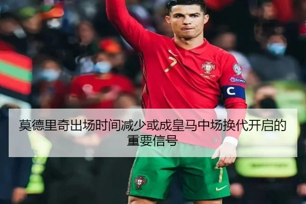 莫德里奇出场时间减少或成皇马中场换代开启的重要信号