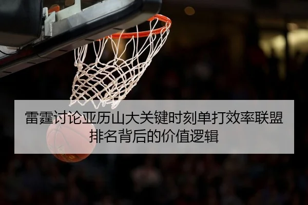 雷霆讨论亚历山大关键时刻单打效率联盟排名背后的价值逻辑