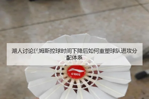 湖人讨论詹姆斯控球时间下降后如何重塑球队进攻分配体系
