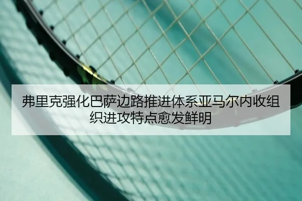 弗里克强化巴萨边路推进体系亚马尔内收组织进攻特点愈发鲜明