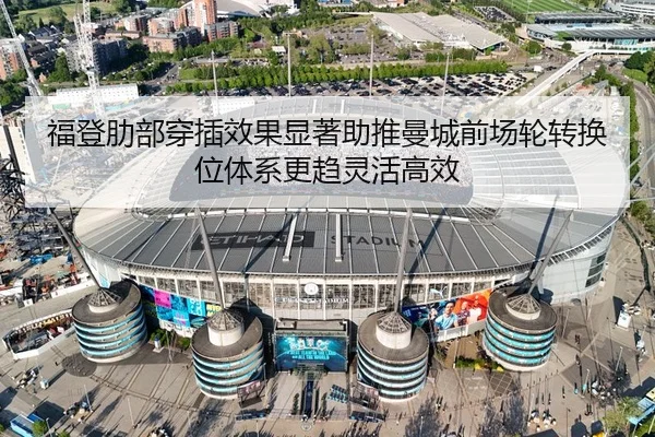 福登肋部穿插效果显著助推曼城前场轮转换位体系更趋灵活高效